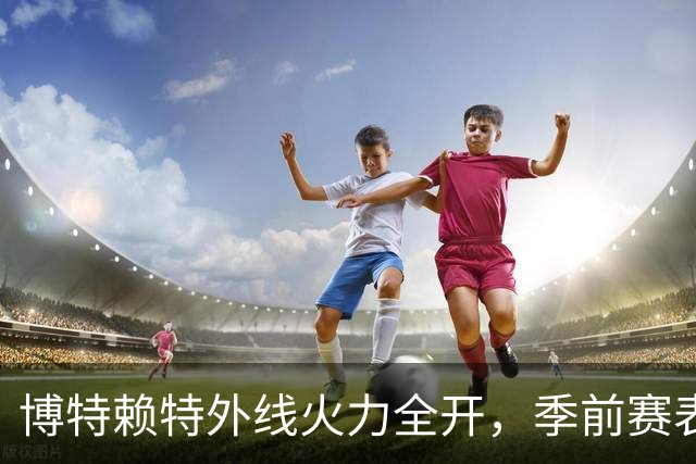 博特赖特外线火力全开，季前赛表现令人瞩目
