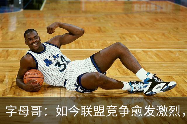字母哥：如今联盟竞争愈发激烈，夺冠机会愈加短暂