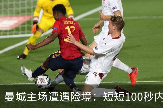 曼城主场遭遇险境：短短100秒内接连失球