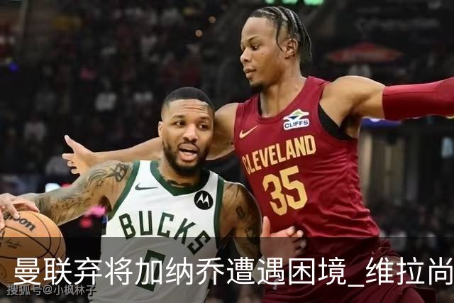 曼联弃将加纳乔遭遇困境 维拉尚未打算激活买断条款