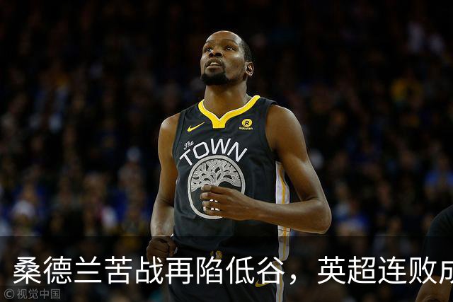 桑德兰苦战再陷低谷，英超连败成常态