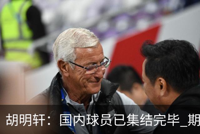 胡明轩：国内球员已集结完毕 期待季前赛检验备战成果