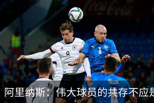 阿里纳斯：伟大球员的共存不应是焦虑，关键在于角色定位